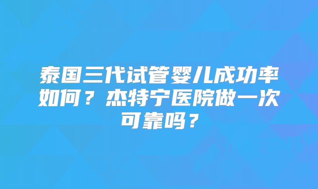 泰国三代试管婴儿成功率如何？杰特宁医院做一次可靠吗？