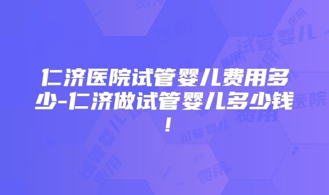 仁济医院试管婴儿费用多少-仁济做试管婴儿多少钱!