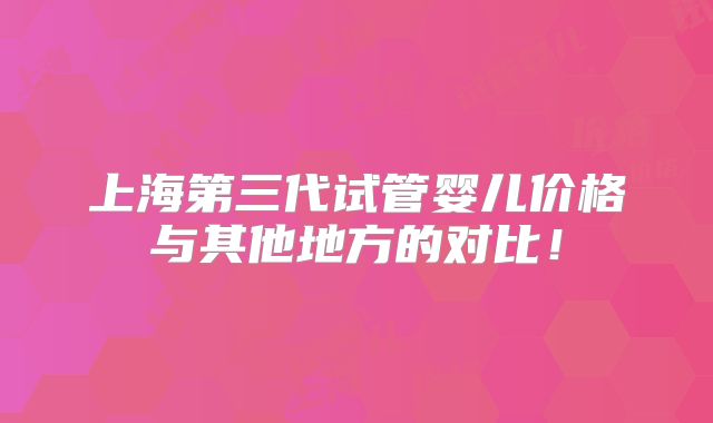 上海第三代试管婴儿价格与其他地方的对比！