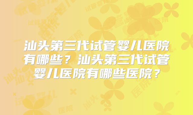 汕头第三代试管婴儿医院有哪些?汕头第三代试管婴儿医院有哪些医院?