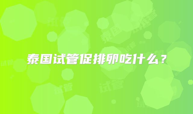 泰国试管促排卵吃什么?