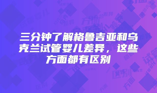 三分钟了解格鲁吉亚和乌克兰试管婴儿差异，这些方面都有区别
