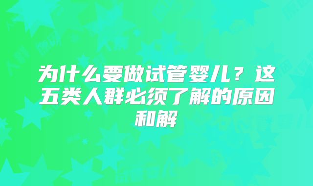 为什么要做试管婴儿？这五类人群必须了解的原因和解
