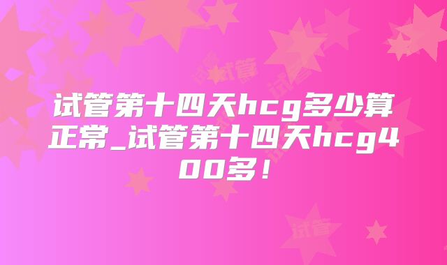试管第十四天hcg多少算正常_试管第十四天hcg400多！