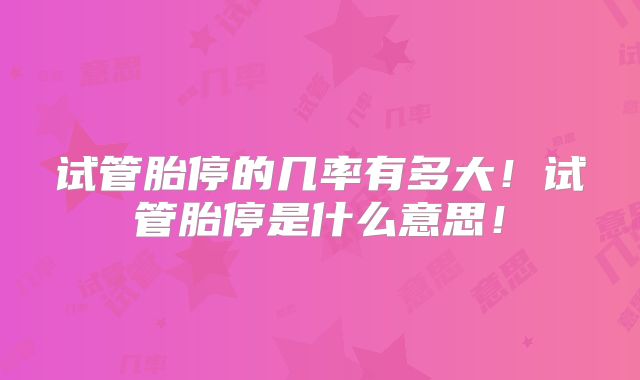 试管胎停的几率有多大！试管胎停是什么意思！