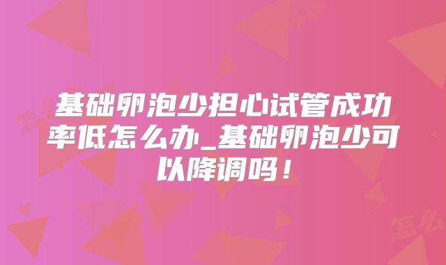 基础卵泡少担心试管成功率低怎么办_基础卵泡少可以降调吗！