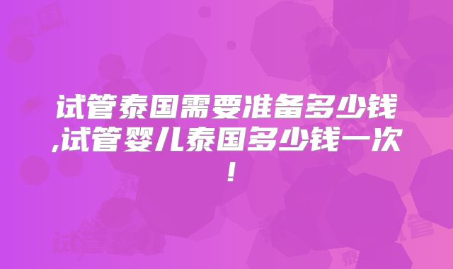 试管泰国需要准备多少钱,试管婴儿泰国多少钱一次！