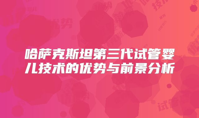 哈萨克斯坦第三代试管婴儿技术的优势与前景分析