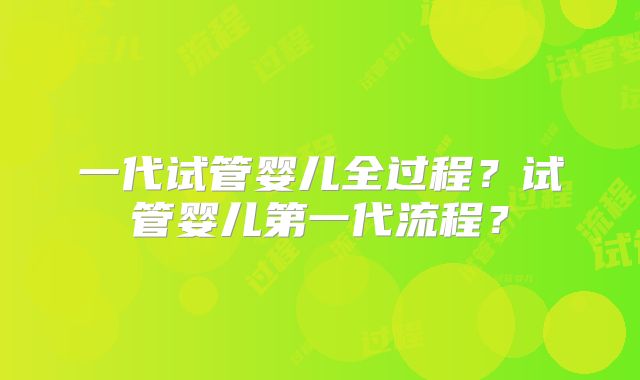 一代试管婴儿全过程?试管婴儿第一代流程?