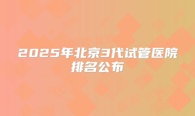 2025年北京3代试管医院排名公布