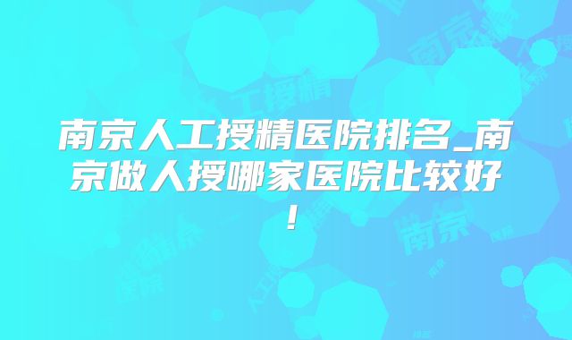 南京人工授精医院排名_南京做人授哪家医院比较好！