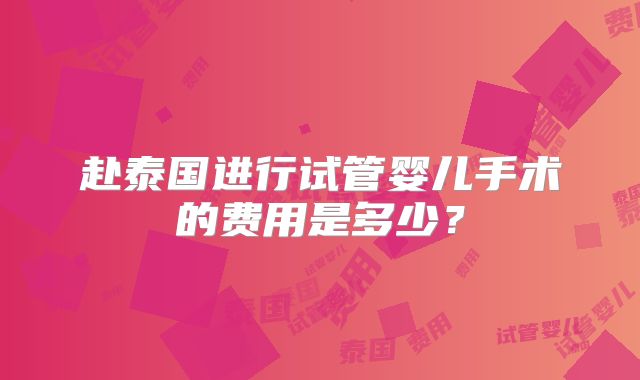 赴泰国进行试管婴儿手术的费用是多少？