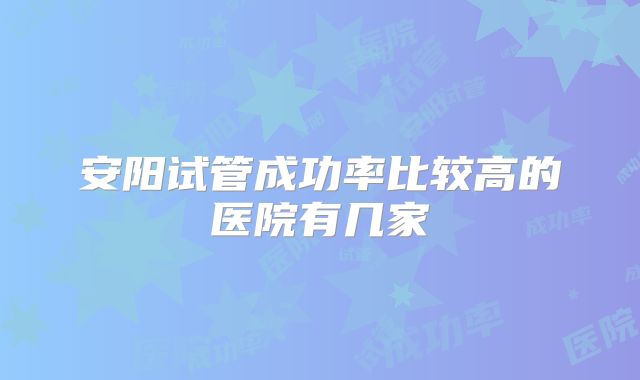 安阳试管成功率比较高的医院有几家