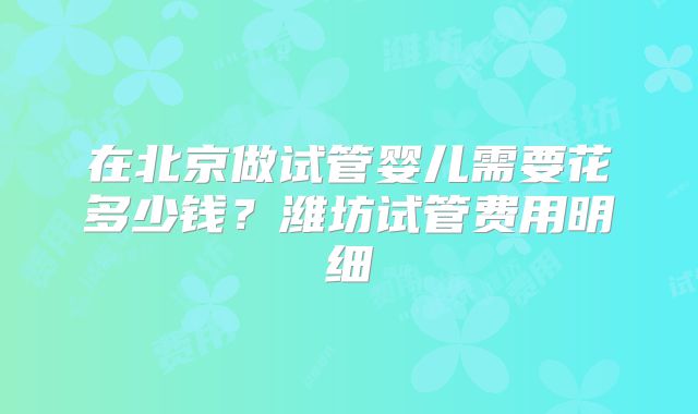 在北京做试管婴儿需要花多少钱？潍坊试管费用明细