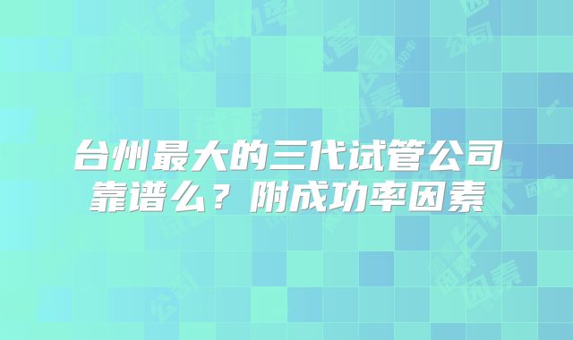 台州最大的三代试管公司靠谱么?附成功率因素