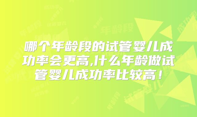 哪个年龄段的试管婴儿成功率会更高,什么年龄做试管婴儿成功率比较高！