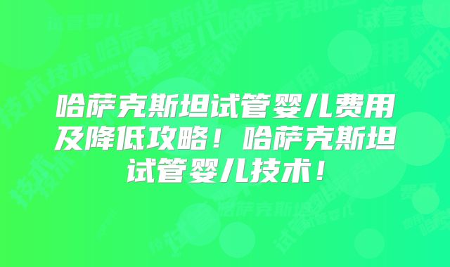 哈萨克斯坦试管婴儿费用及降低攻略！哈萨克斯坦试管婴儿技术！