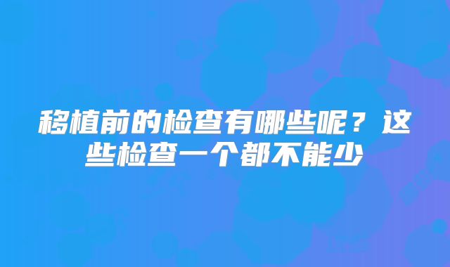 移植前的检查有哪些呢?这些检查一个都不能少