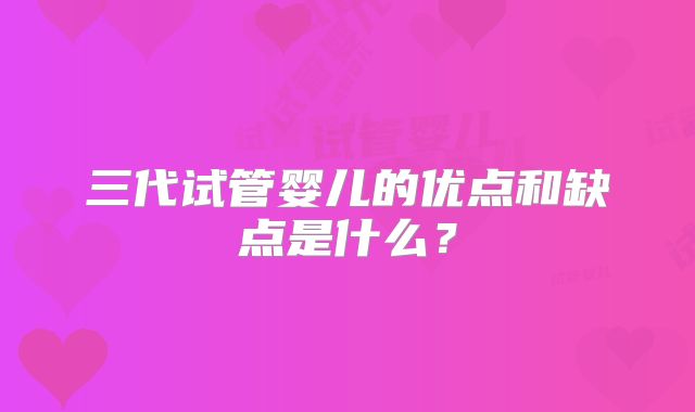 三代试管婴儿的优点和缺点是什么?