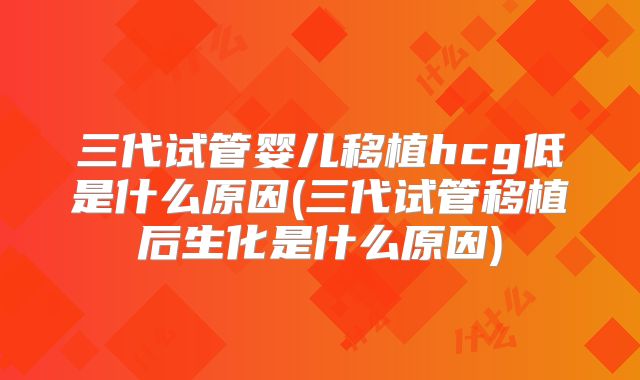 三代试管婴儿移植hcg低是什么原因(三代试管移植后生化是什么原因)