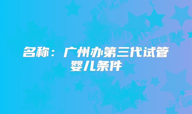 名称：广州办第三代试管婴儿条件