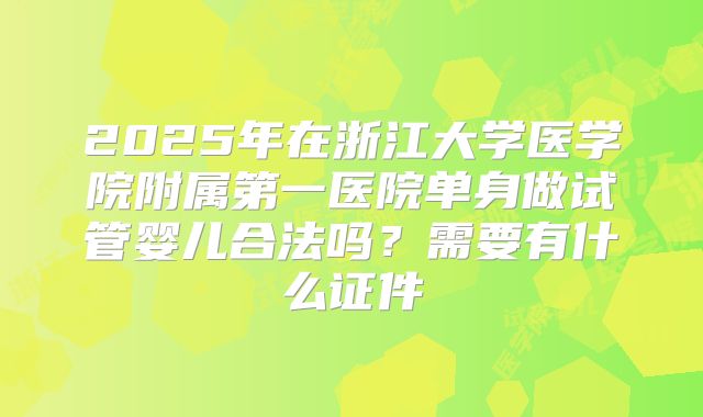 2025年在浙江大学医学院附属第一医院单身做试管婴儿合法吗？需要有什么证件