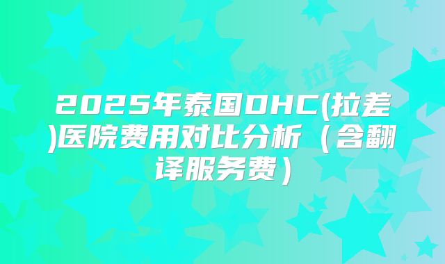 2025年泰国DHC(拉差)医院费用对比分析（含翻译服务费）