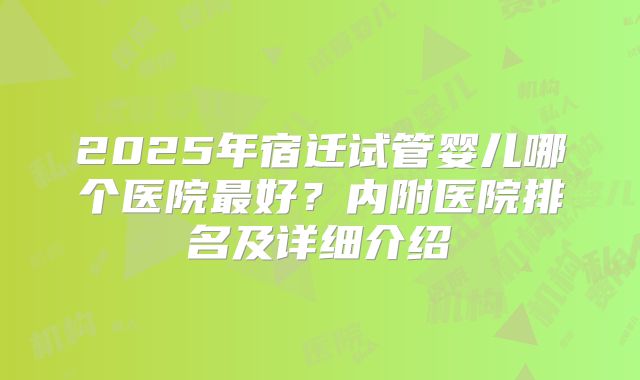 2025年宿迁试管婴儿哪个医院最好?内附医院排名及详细介绍