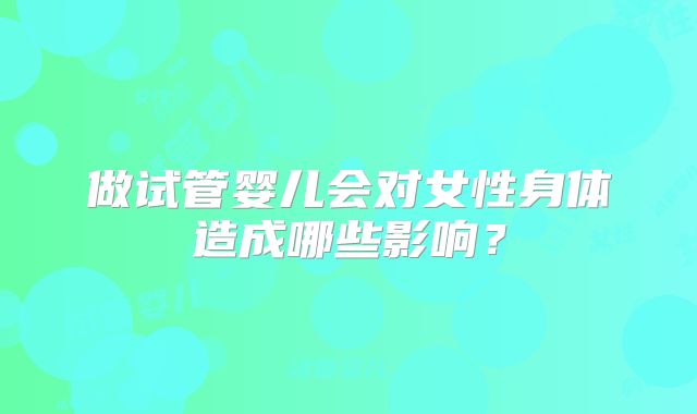 做试管婴儿会对女性身体造成哪些影响？