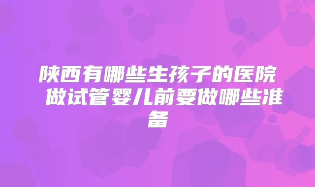 陕西有哪些生孩子的医院 做试管婴儿前要做哪些准备