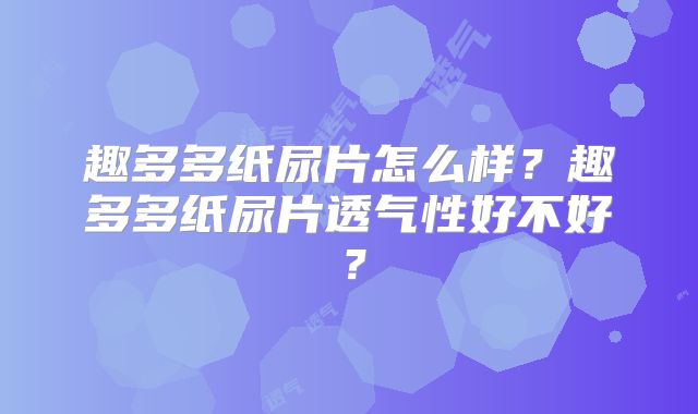 趣多多纸尿片怎么样？趣多多纸尿片透气性好不好？