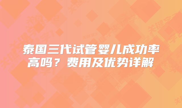 泰国三代试管婴儿成功率高吗?费用及优势详解