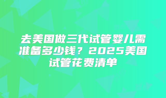 去美国做三代试管婴儿需准备多少钱?2025美国试管花费清单