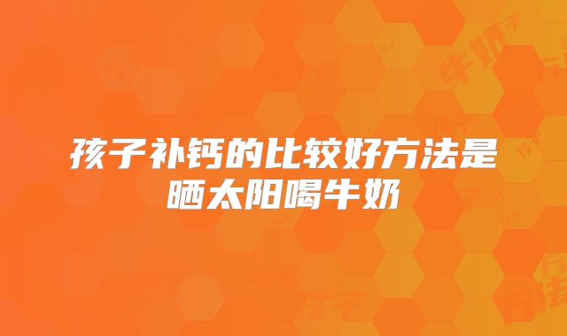孩子补钙的比较好方法是晒太阳喝牛奶