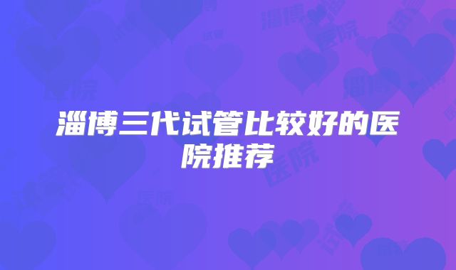 淄博三代试管比较好的医院推荐