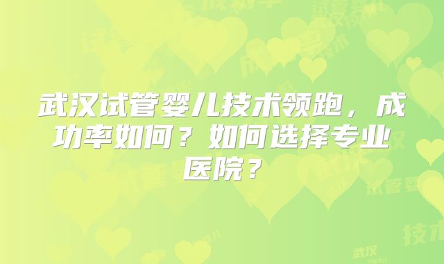 武汉试管婴儿技术领跑，成功率如何？如何选择专业医院？