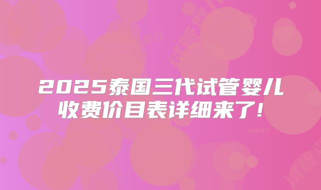 2025泰国三代试管婴儿收费价目表详细来了!