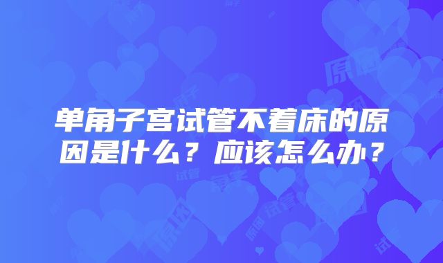 单角子宫试管不着床的原因是什么？应该怎么办？