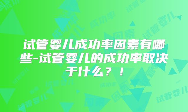 试管婴儿成功率因素有哪些-试管婴儿的成功率取决于什么？！