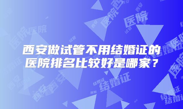 西安做试管不用结婚证的医院排名比较好是哪家？
