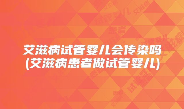 艾滋病试管婴儿会传染吗(艾滋病患者做试管婴儿)