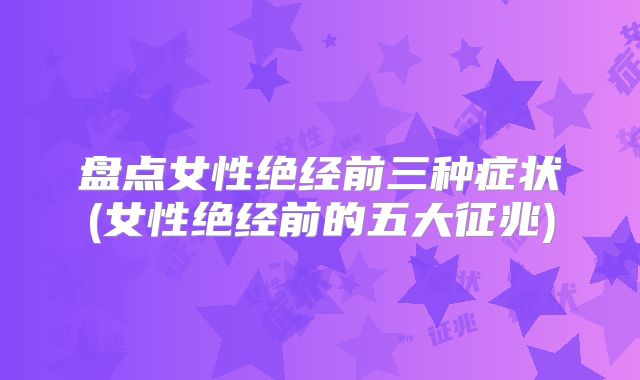 盘点女性绝经前三种症状(女性绝经前的五大征兆)