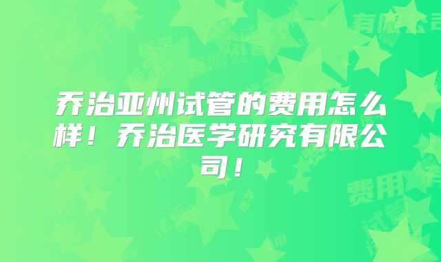 乔治亚州试管的费用怎么样！乔治医学研究有限公司！