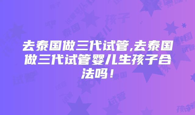 去泰国做三代试管,去泰国做三代试管婴儿生孩子合法吗！