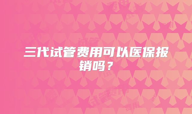 三代试管费用可以医保报销吗?