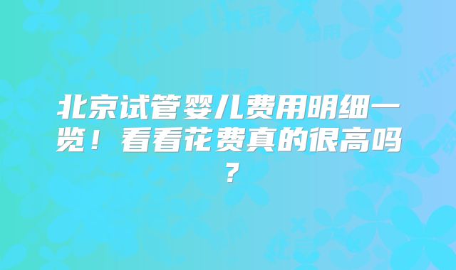 北京试管婴儿费用明细一览!看看花费真的很高吗?