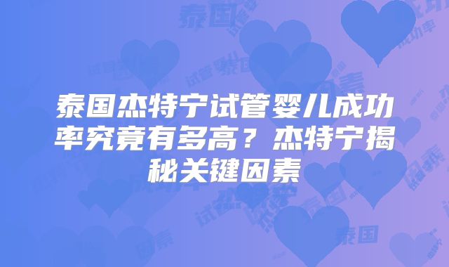 泰国杰特宁试管婴儿成功率究竟有多高？杰特宁揭秘关键因素