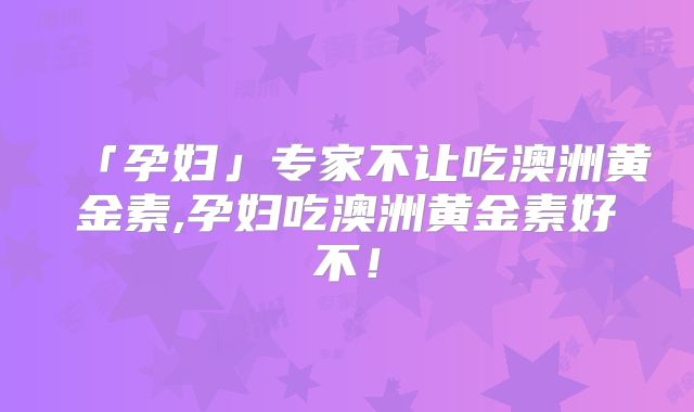 「孕妇」专家不让吃澳洲黄金素,孕妇吃澳洲黄金素好不！