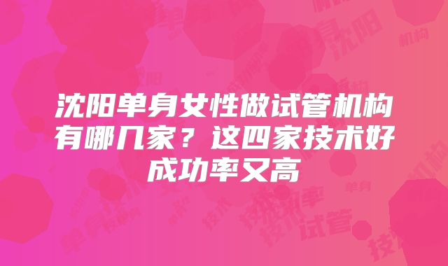 沈阳单身女性做试管机构有哪几家？这四家技术好成功率又高