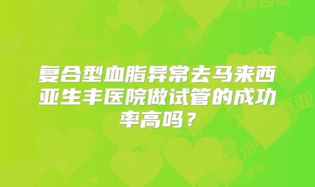 复合型血脂异常去马来西亚生丰医院做试管的成功率高吗？